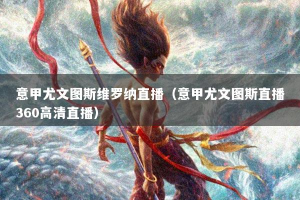 意甲尤文图斯维罗纳直播（意甲尤文图斯直播360高清直播）