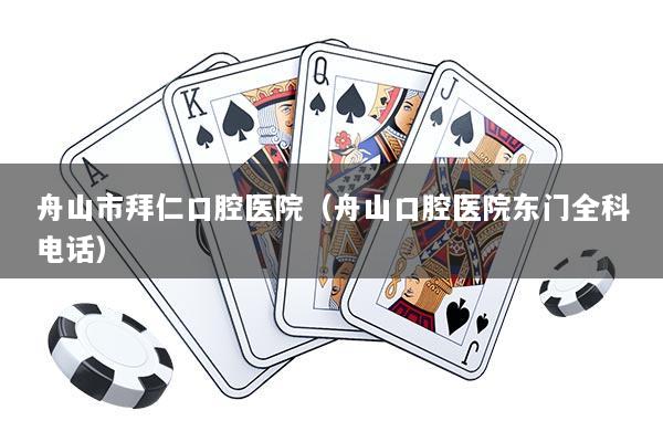 舟山市拜仁口腔医院（舟山口腔医院东门全科电话）