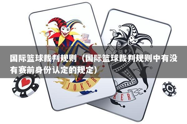 国际篮球裁判规则（国际篮球裁判规则中有没有赛前身份认定的规定）