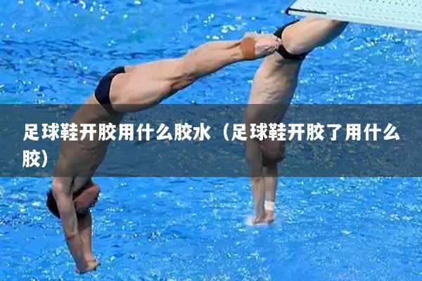 足球鞋开胶用什么胶水（足球鞋开胶了用什么胶）