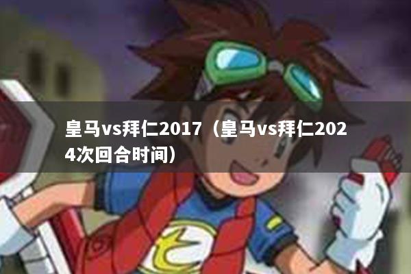 皇马vs拜仁2017（皇马vs拜仁2024次回合时间）