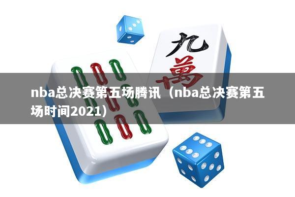 nba总决赛第五场腾讯（nba总决赛第五场时间2021）