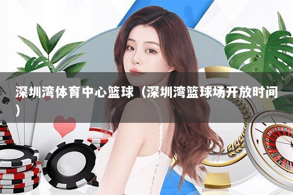 深圳湾体育中心篮球（深圳湾篮球场开放时间）