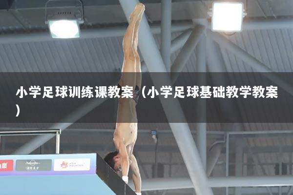 小学足球训练课教案（小学足球基础教学教案）