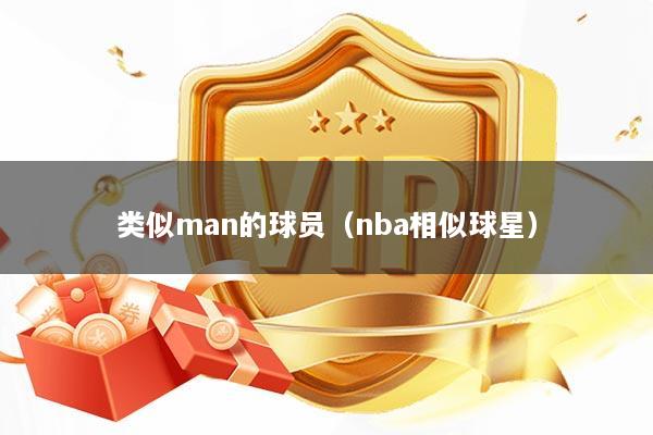 类似man的球员（nba相似球星）