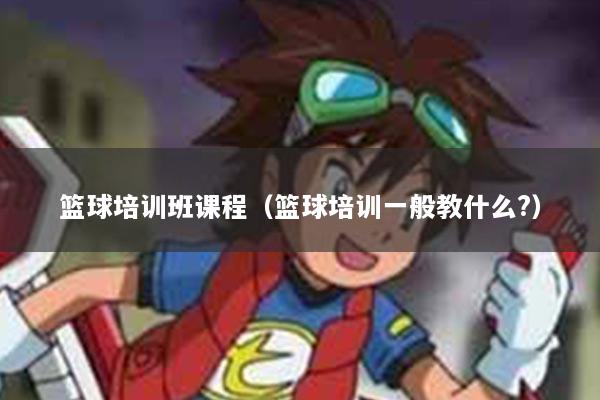 篮球培训班课程（篮球培训一般教什么?）
