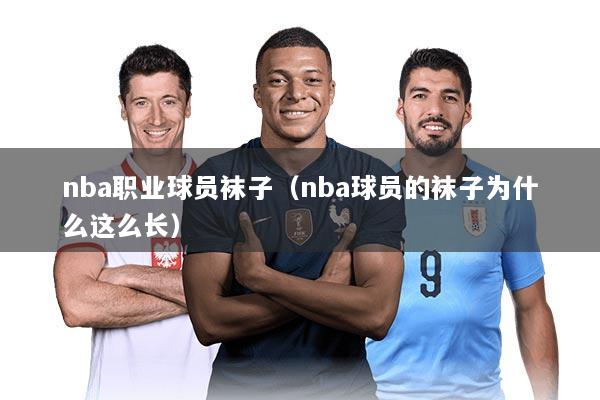 nba职业球员袜子（nba球员的袜子为什么这么长）