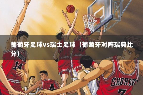 葡萄牙足球vs瑞士足球（葡萄牙对阵瑞典比分）