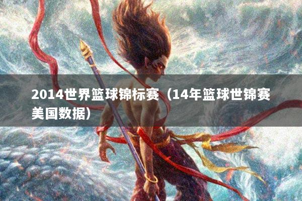 2014世界篮球锦标赛（14年篮球世锦赛美国数据）