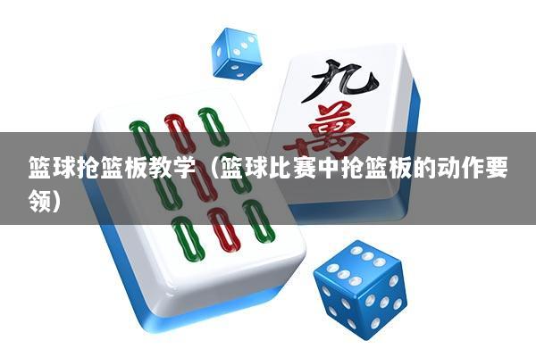 篮球抢篮板教学（篮球比赛中抢篮板的动作要领）