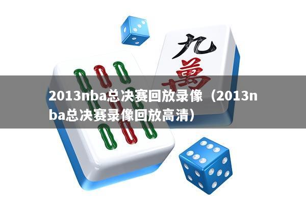 2013nba总决赛回放录像（2013nba总决赛录像回放高清）